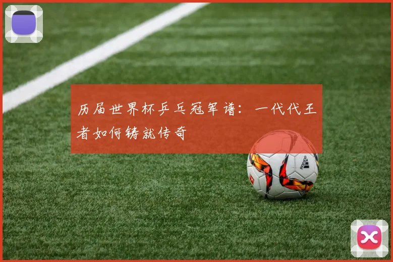 历届世界杯乒乓冠军谱：一代代王者如何铸就传奇