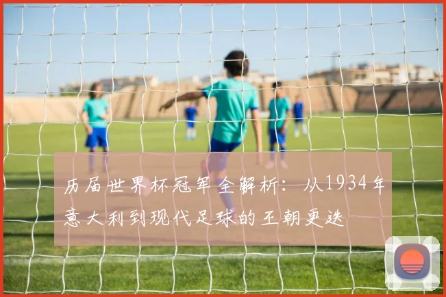 历届世界杯冠军全解析：从1934年意大利到现代足球的王朝更迭