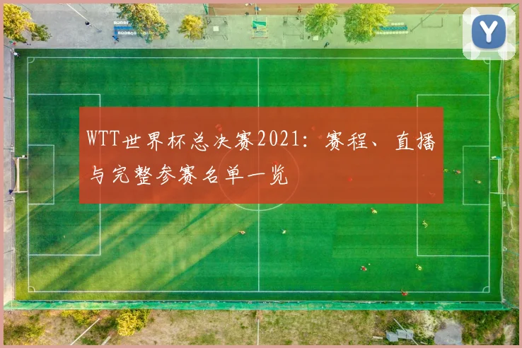 WTT世界杯总决赛2021:赛程、直播与完整参赛名单一览