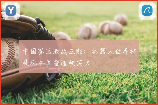 中国赛区激战正酣：机器人世界杯展现中国智造硬实力