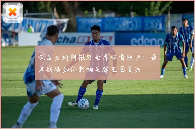 深度分析阿根廷世界杯滑铁卢：最差战绩如何影响足球王国复兴