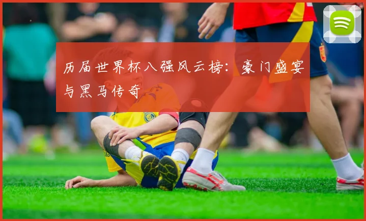 历届世界杯八强风云榜：豪门盛宴与黑马传奇