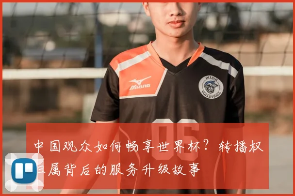 中国观众如何畅享世界杯？转播权归属背后的服务升级故事