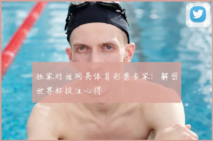 独家对话网易体育彩票专家:解密世界杯投注心得