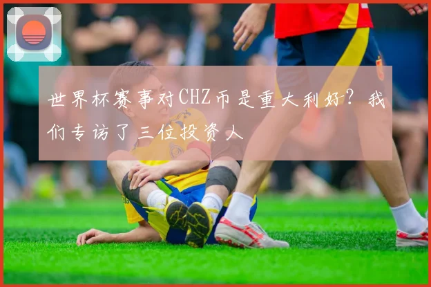 世界杯赛事对CHZ币是重大利好?我们专访了三位投资人