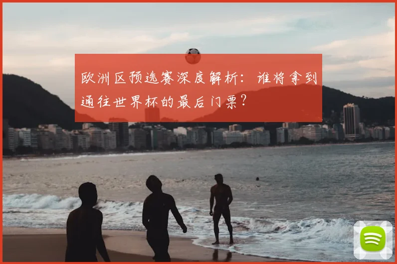 欧洲区预选赛深度解析：谁将拿到通往世界杯的最后门票？