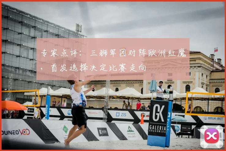 专家点评:三狮军团对阵欧洲红魔,首发选择决定比赛走向
