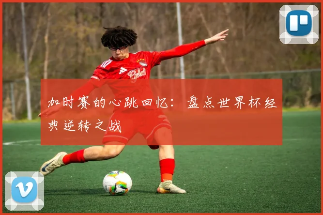 加时赛的心跳回忆:盘点世界杯经典逆转之战
