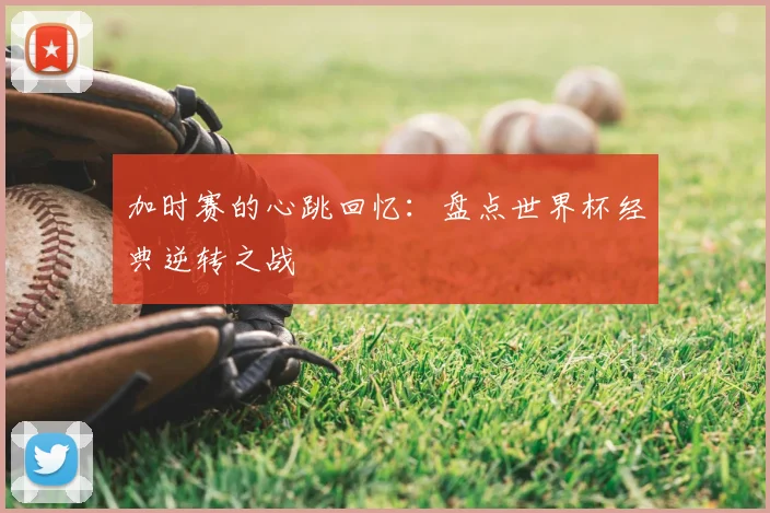 加时赛的心跳回忆:盘点世界杯经典逆转之战