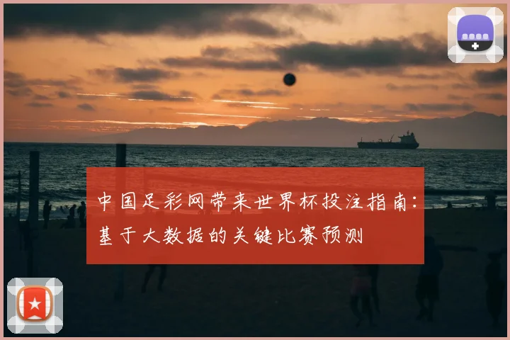 中国足彩网带来世界杯投注指南：基于大数据的关键比赛预测