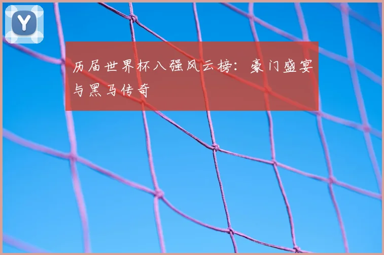 历届世界杯八强风云榜：豪门盛宴与黑马传奇