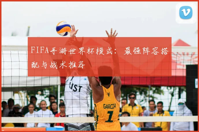 FIFA手游世界杯模式:最强阵容搭配与战术推荐