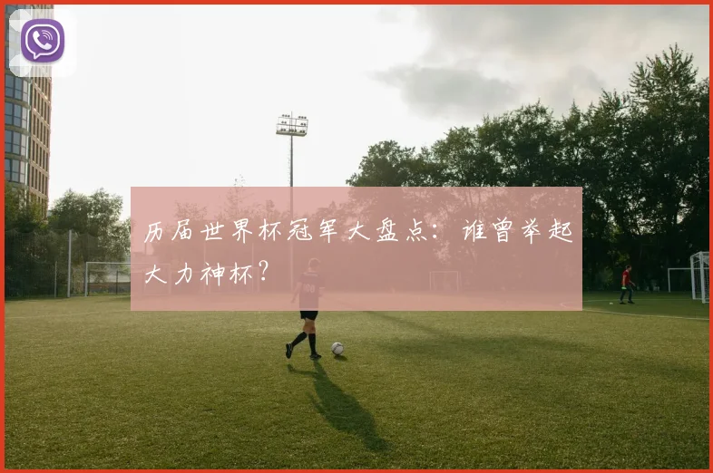 历届世界杯冠军大盘点：谁曾举起大力神杯？