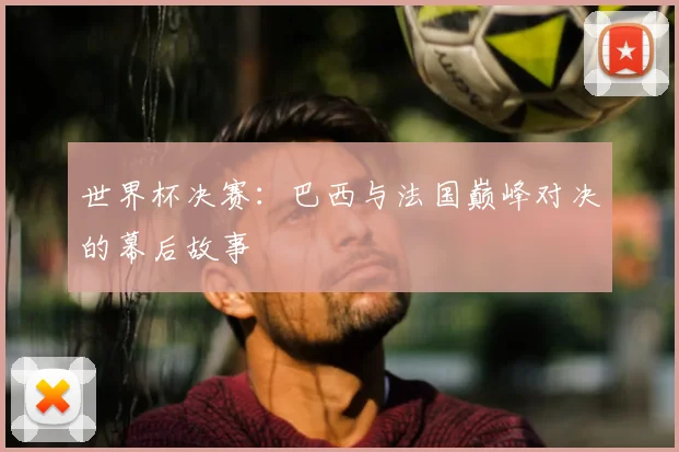 世界杯决赛：巴西与法国巅峰对决的幕后故事