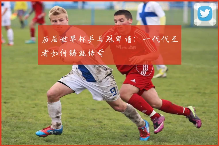 历届世界杯乒乓冠军谱：一代代王者如何铸就传奇