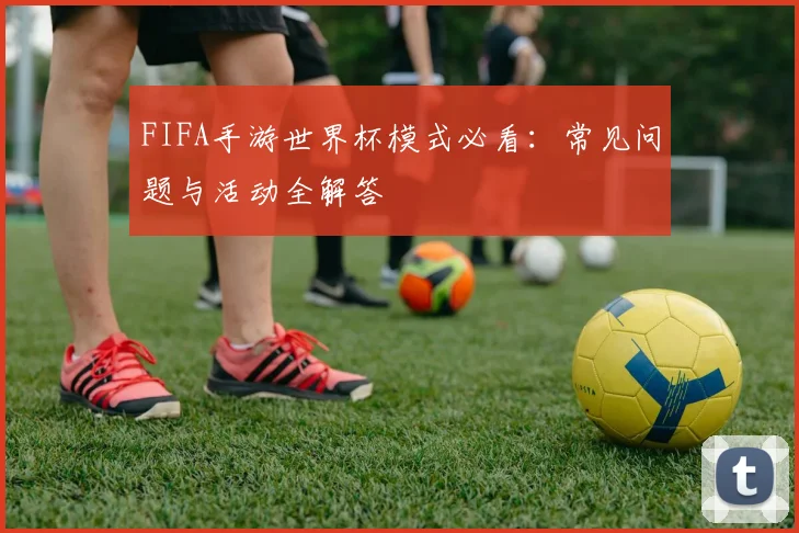 FIFA手游世界杯模式必看：常见问题与活动全解答