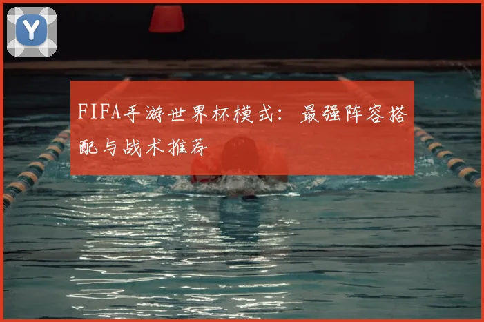 FIFA手游世界杯模式：最强阵容搭配与战术推荐