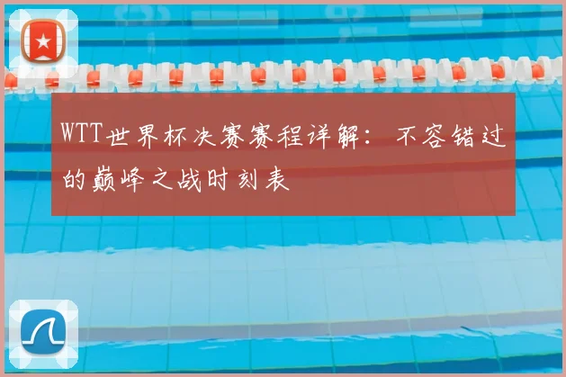 WTT世界杯决赛赛程详解:不容错过的巅峰之战时刻表