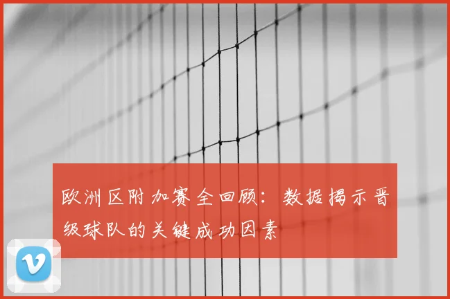 欧洲区附加赛全回顾：数据揭示晋级球队的关键成功因素
