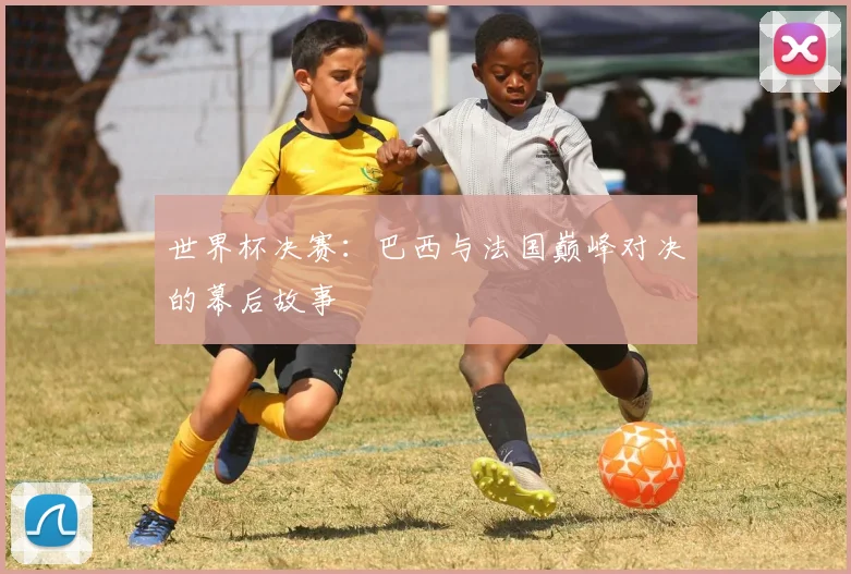 世界杯决赛：巴西与法国巅峰对决的幕后故事