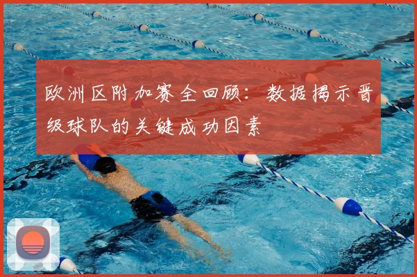欧洲区附加赛全回顾：数据揭示晋级球队的关键成功因素
